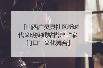 山西广灵县社区新时代文明实践站搭建“家门口”文化舞台